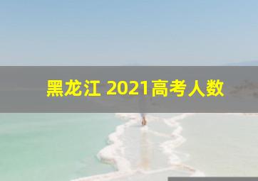 黑龙江 2021高考人数